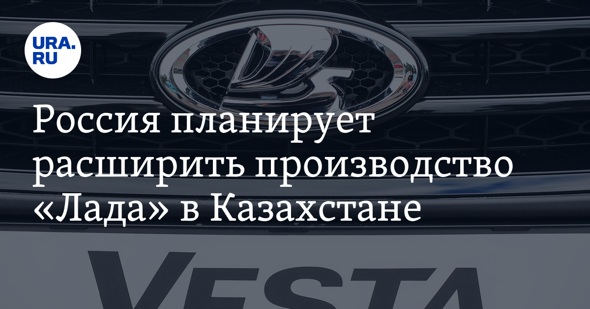 Россия планирует расширить производство "Лада" в Казахстане