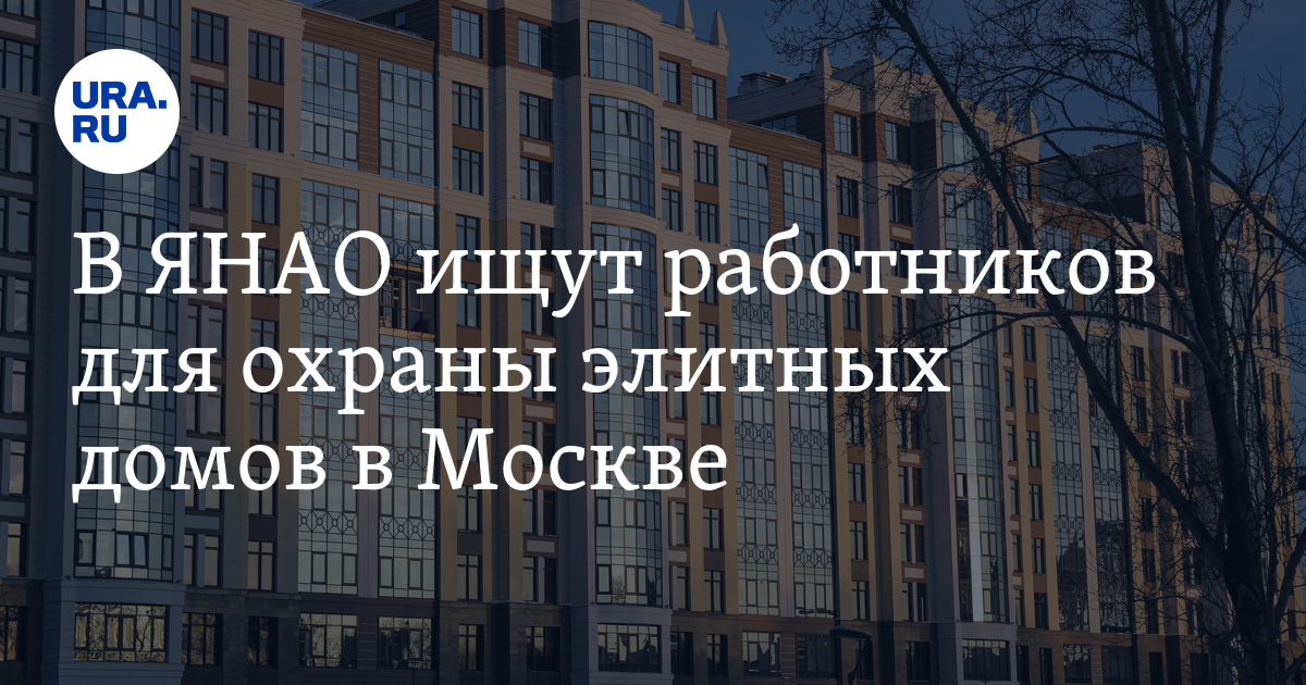 В ЯНАО ищут работников для охраны элитных домов вМоскве