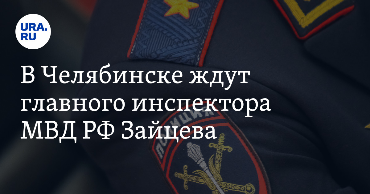 В Челябинске ждут главного инспектора МВД РФЗайцева