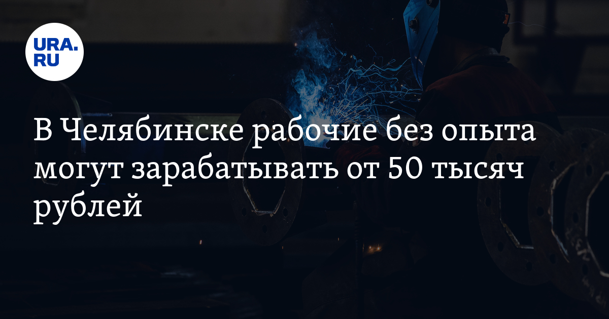 В Челябинске рабочие без опыта могут зарабатывать от 50 тысяч рублей