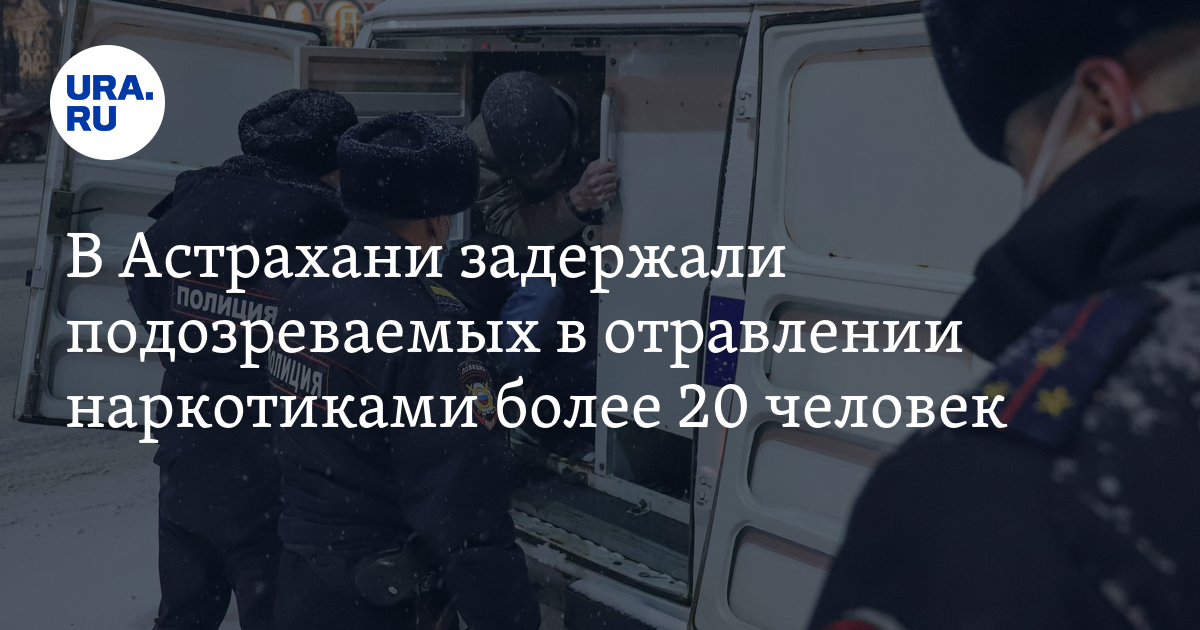 В Астрахани задержали подозреваемых в отравлении наркотиками более 20 ...