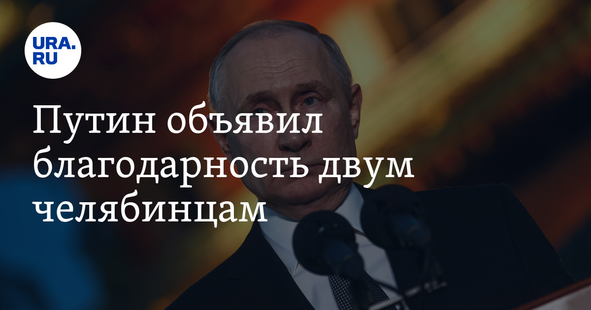 Путин объявил благодарность двум челябинцам: подробности