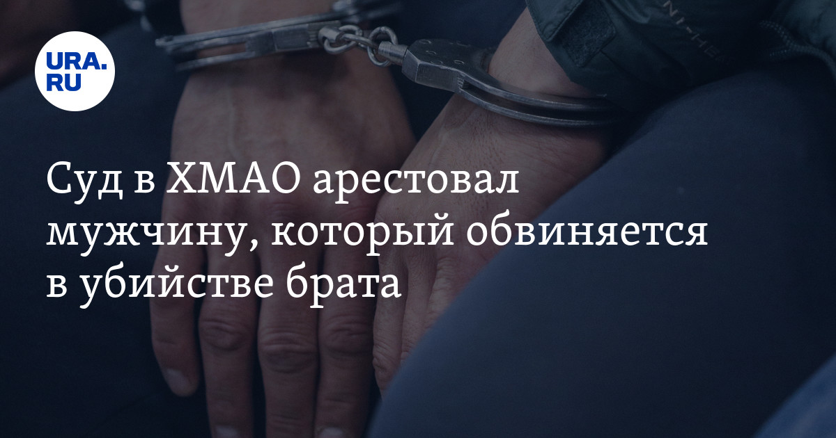 Суд в ХМАО арестовал мужчину, который обвиняется в убийстве брата