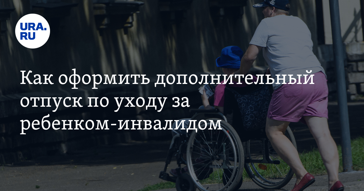 Как оформить дополнительный отпуск по уходу за ребенком-инвалидом