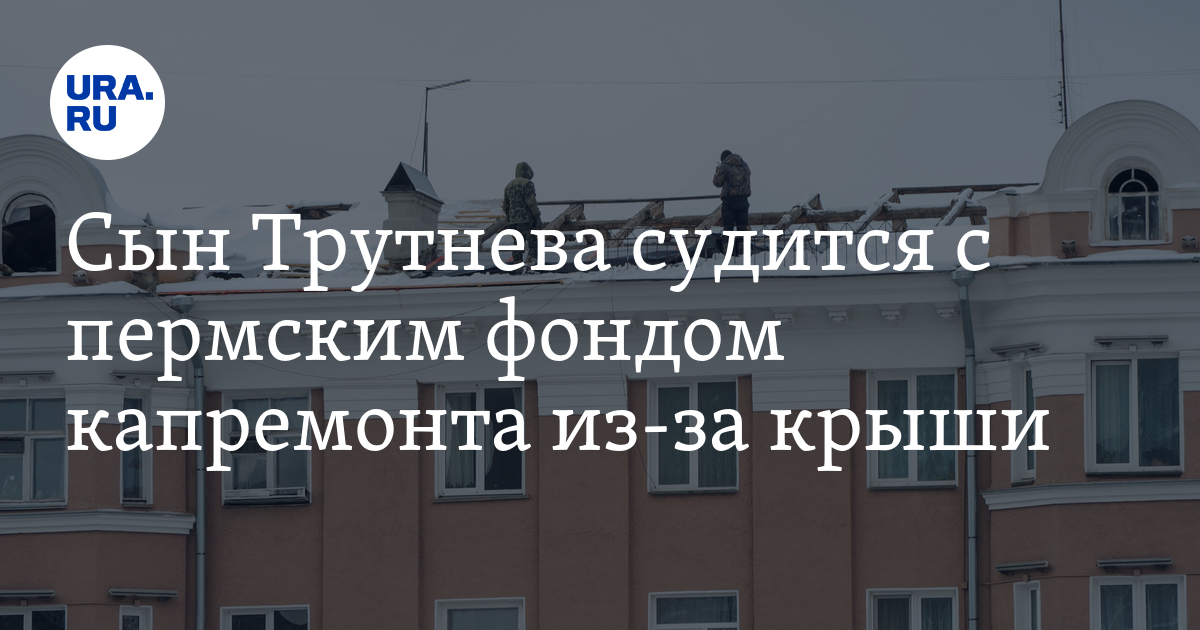 Сын Трутнева судится с пермским фондом капремонта из-за крыши