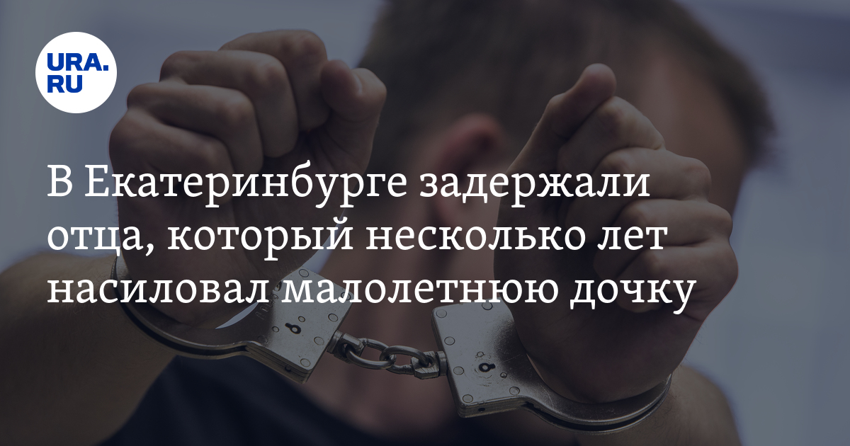 В Екатеринбурге задержали отца, который несколько лет насиловал ...