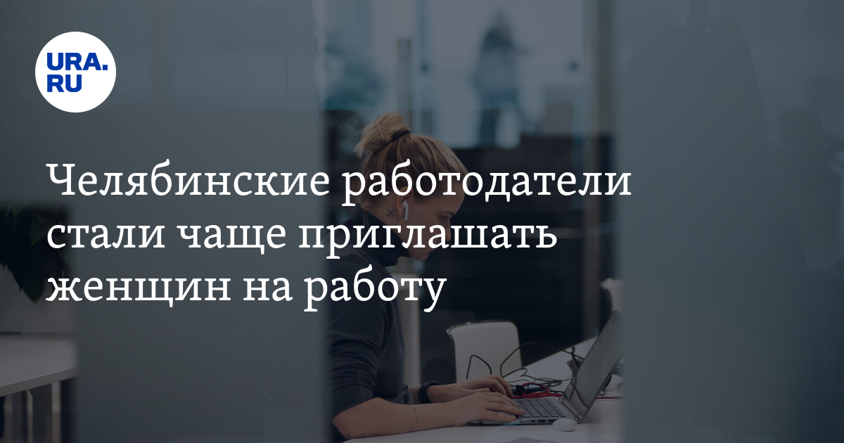 Челябинские работодатели стали чаще приглашать женщин наработу