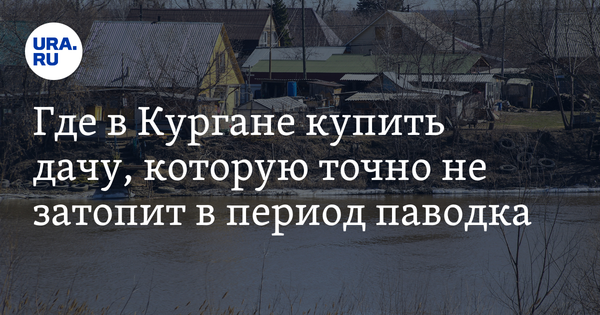 Где в Кургане купить дачу, чтобы ее не затопило