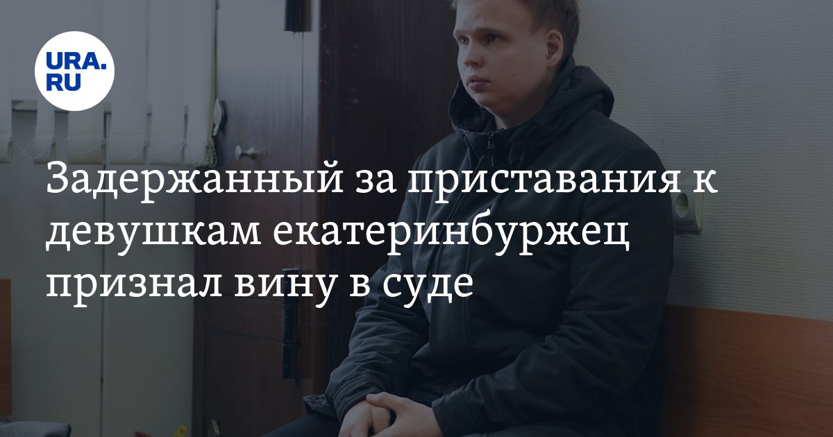 Задержанный за приставания к девушкам екатеринбуржец признал вину в