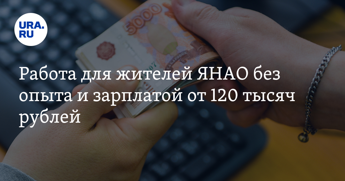 Работа в ЯНАО без опыта с зарплатой от 120 тысяч рублей: вакансии,список