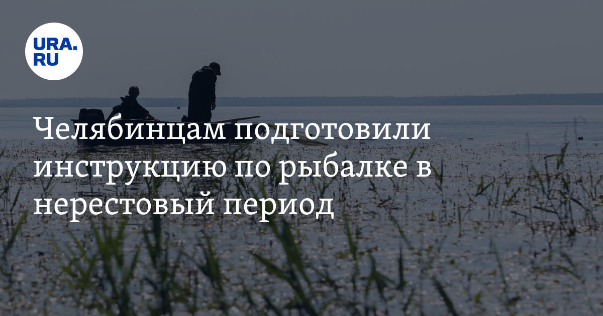 Как рыбачить в Челябинской области во время нереста: запреты и правила