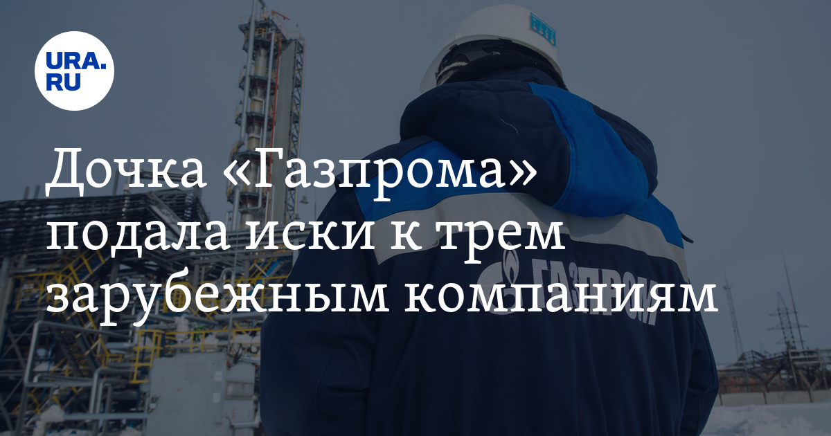 Дочка "Газпрома" подала иски к трем зарубежным компаниям