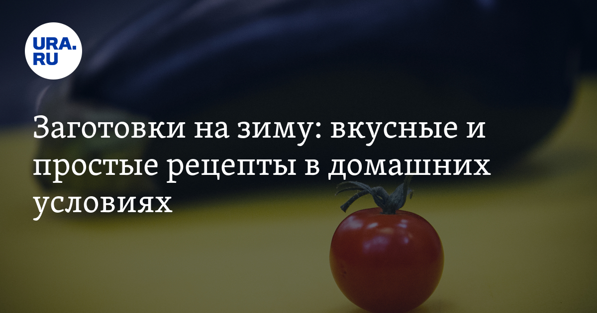 Заготовки на зиму: вкусные и простые рецепты в домашних условиях